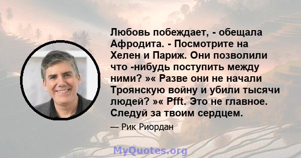 Любовь побеждает, - обещала Афродита. - Посмотрите на Хелен и Париж. Они позволили что -нибудь поступить между ними? »« Разве они не начали Троянскую войну и убили тысячи людей? »« Pfft. Это не главное. Следуй за твоим