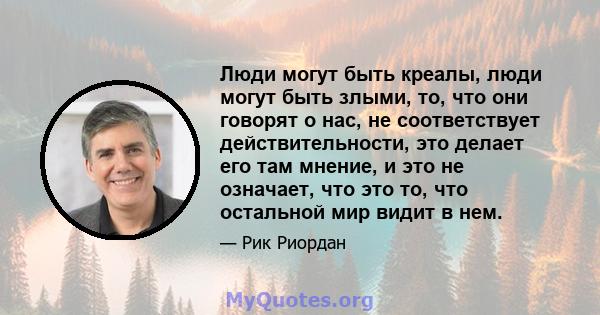 Люди могут быть креалы, люди могут быть злыми, то, что они говорят о нас, не соответствует действительности, это делает его там мнение, и это не означает, что это то, что остальной мир видит в нем.