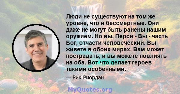 Люди не существуют на том же уровне, что и бессмертные. Они даже не могут быть ранены нашим оружием. Но вы, Перси - Вы - часть Бог, отчасти человеческий. Вы живете в обоих мирах. Вам может пострадать, и вы можете