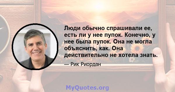 Люди обычно спрашивали ее, есть ли у нее пупок. Конечно, у нее была пупок. Она не могла объяснить, как. Она действительно не хотела знать.