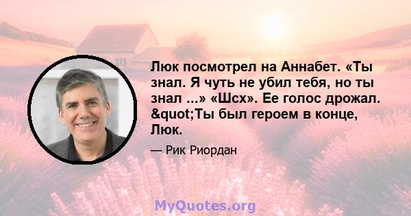 Люк посмотрел на Аннабет. «Ты знал. Я чуть не убил тебя, но ты знал ...» «Шсх». Ее голос дрожал. "Ты был героем в конце, Люк.