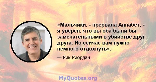 «Мальчики, - прервала Аннабет, - я уверен, что вы оба были бы замечательными в убийстве друг друга. Но сейчас вам нужно немного отдохнуть».