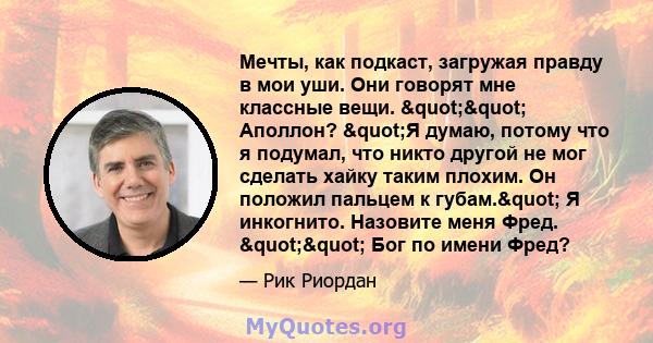 Мечты, как подкаст, загружая правду в мои уши. Они говорят мне классные вещи. "" Аполлон? "Я думаю, потому что я подумал, что никто другой не мог сделать хайку таким плохим. Он положил пальцем к