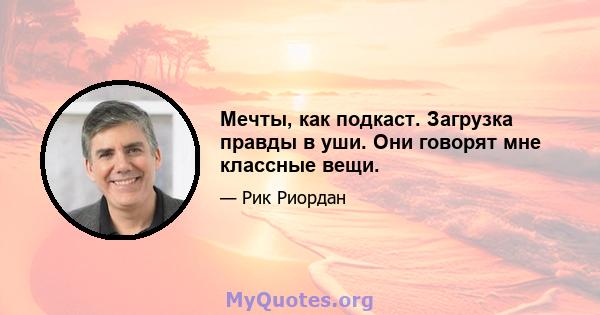 Мечты, как подкаст. Загрузка правды в уши. Они говорят мне классные вещи.