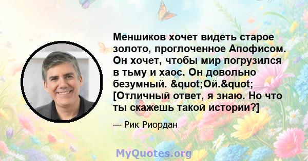 Меншиков хочет видеть старое золото, проглоченное Апофисом. Он хочет, чтобы мир погрузился в тьму и хаос. Он довольно безумный. "Ой." [Отличный ответ, я знаю. Но что ты скажешь такой истории?]