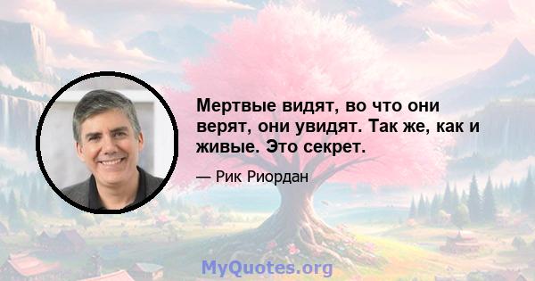 Мертвые видят, во что они верят, они увидят. Так же, как и живые. Это секрет.