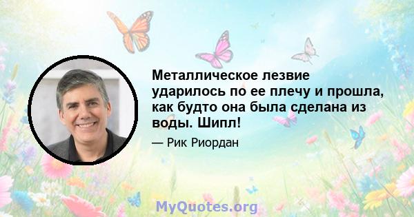 Металлическое лезвие ударилось по ее плечу и прошла, как будто она была сделана из воды. Шипл!