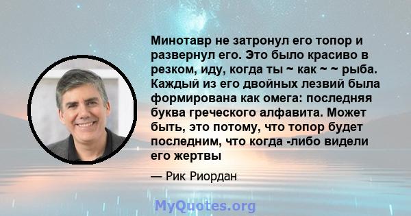 Минотавр не затронул его топор и развернул его. Это было красиво в резком, иду, когда ты ~ как ~ ~ рыба. Каждый из его двойных лезвий была формирована как омега: последняя буква греческого алфавита. Может быть, это