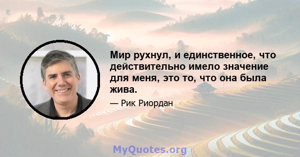 Мир рухнул, и единственное, что действительно имело значение для меня, это то, что она была жива.