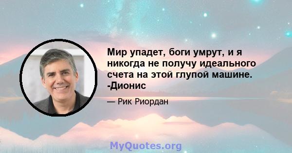 Мир упадет, боги умрут, и я никогда не получу идеального счета на этой глупой машине. -Дионис