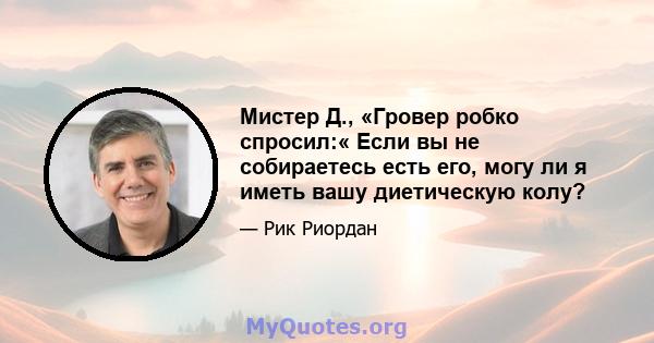 Мистер Д., «Гровер робко спросил:« Если вы не собираетесь есть его, могу ли я иметь вашу диетическую колу?