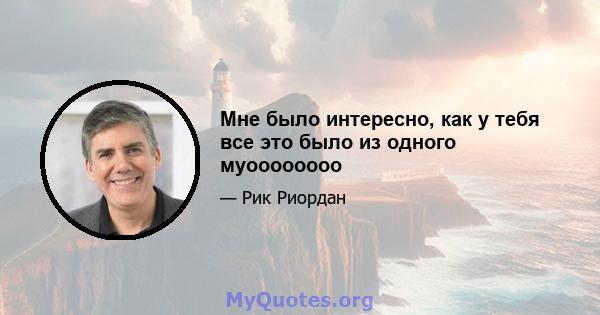 Мне было интересно, как у тебя все это было из одного муоооооооо