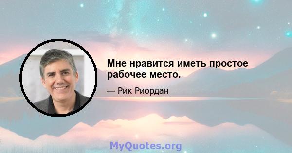 Мне нравится иметь простое рабочее место.