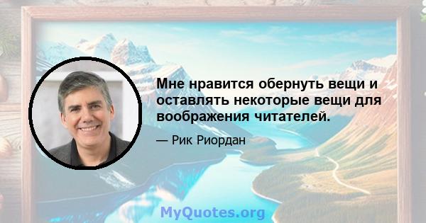 Мне нравится обернуть вещи и оставлять некоторые вещи для воображения читателей.