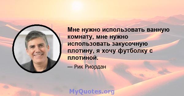 Мне нужно использовать ванную комнату, мне нужно использовать закусочную плотину, я хочу футболку с плотиной.