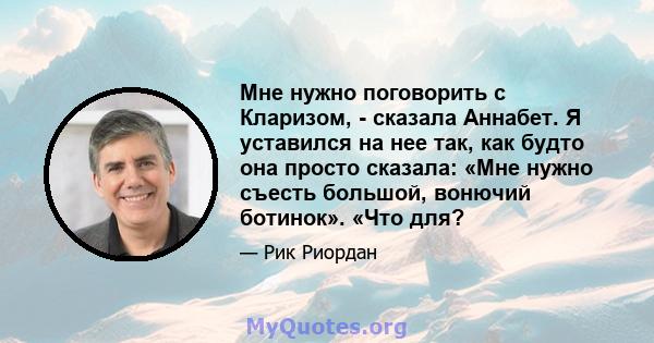 Мне нужно поговорить с Кларизом, - сказала Аннабет. Я уставился на нее так, как будто она просто сказала: «Мне нужно съесть большой, вонючий ботинок». «Что для?