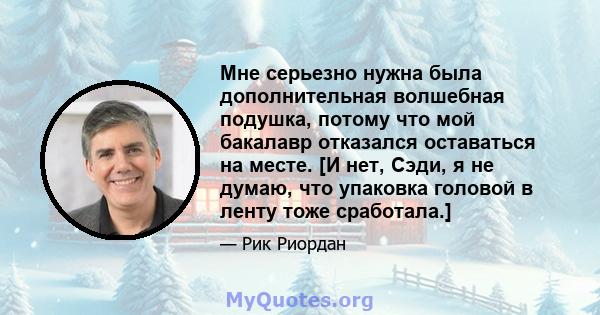 Мне серьезно нужна была дополнительная волшебная подушка, потому что мой бакалавр отказался оставаться на месте. [И нет, Сэди, я не думаю, что упаковка головой в ленту тоже сработала.]