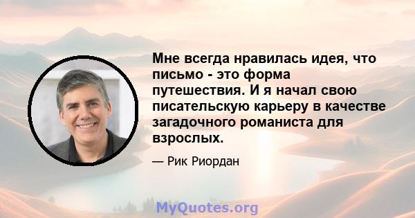 Мне всегда нравилась идея, что письмо - это форма путешествия. И я начал свою писательскую карьеру в качестве загадочного романиста для взрослых.