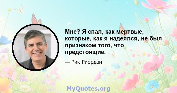 Мне? Я спал, как мертвые, которые, как я надеялся, не был признаком того, что предстоящие.