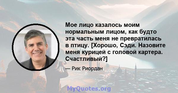 Мое лицо казалось моим нормальным лицом, как будто эта часть меня не превратилась в птицу. [Хорошо, Сэди. Назовите меня курицей с головой картера. Счастливый?]