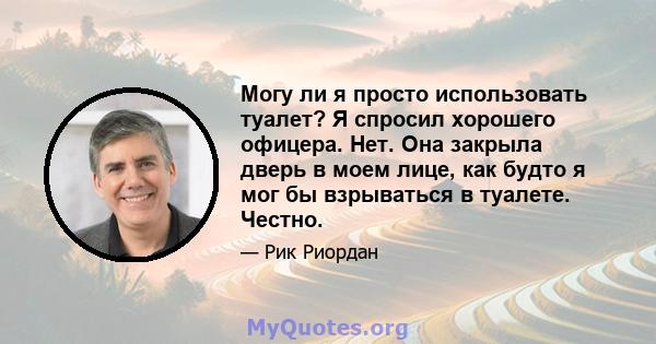 Могу ли я просто использовать туалет? Я спросил хорошего офицера. Нет. Она закрыла дверь в моем лице, как будто я мог бы взрываться в туалете. Честно.