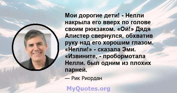 Мои дорогие дети! - Нелли накрыла его вверх по голове своим рюкзаком. «Ой!» Дядя Алистер свернулся, обхватив руку над его хорошим глазом. «Нелли!» - сказала Эми. «Извините, - пробормотала Нелли. был одним из плохих