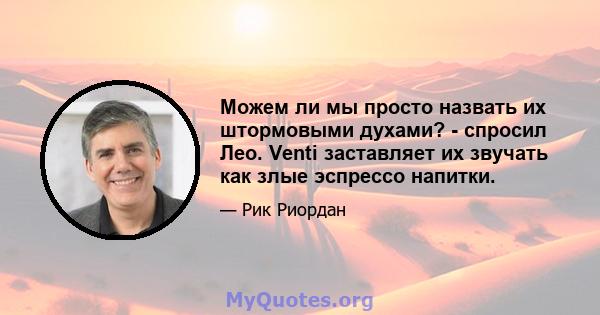 Можем ли мы просто назвать их штормовыми духами? - спросил Лео. Venti заставляет их звучать как злые эспрессо напитки.