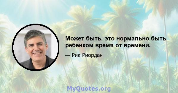 Может быть, это нормально быть ребенком время от времени.