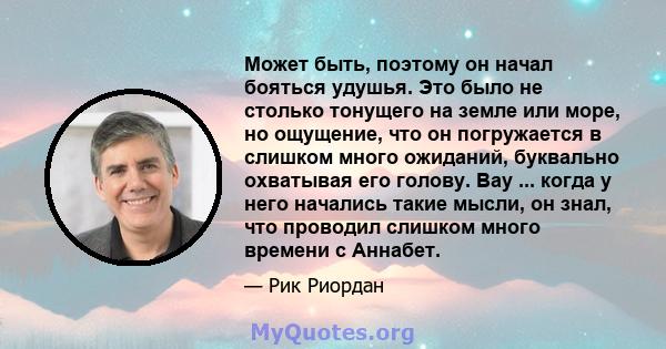 Может быть, поэтому он начал бояться удушья. Это было не столько тонущего на земле или море, но ощущение, что он погружается в слишком много ожиданий, буквально охватывая его голову. Вау ... когда у него начались такие