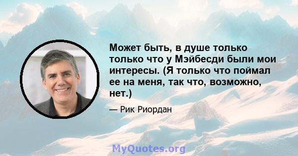 Может быть, в душе только только что у Мэйбесди были мои интересы. (Я только что поймал ее на меня, так что, возможно, нет.)