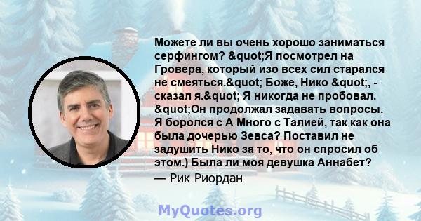 Можете ли вы очень хорошо заниматься серфингом? "Я посмотрел на Гровера, который изо всех сил старался не смеяться." Боже, Нико ", - сказал я." Я никогда не пробовал. "Он продолжал задавать