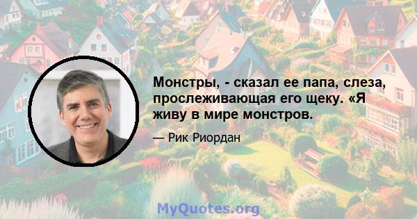 Монстры, - сказал ее папа, слеза, прослеживающая его щеку. «Я живу в мире монстров.