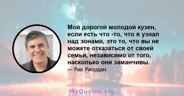 Мой дорогой молодой кузен, если есть что -то, что я узнал над эонами, это то, что вы не можете отказаться от своей семьи, независимо от того, насколько они заманчивы.