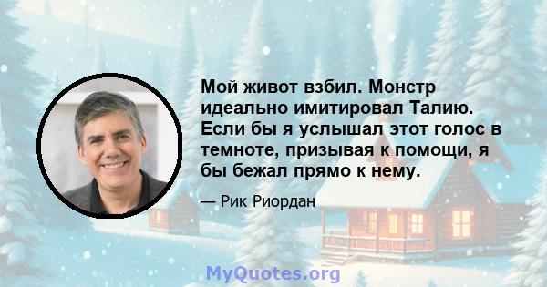 Мой живот взбил. Монстр идеально имитировал Талию. Если бы я услышал этот голос в темноте, призывая к помощи, я бы бежал прямо к нему.