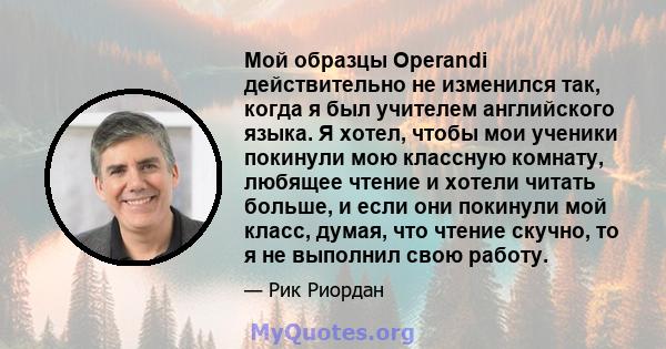 Мой образцы Operandi действительно не изменился так, когда я был учителем английского языка. Я хотел, чтобы мои ученики покинули мою классную комнату, любящее чтение и хотели читать больше, и если они покинули мой