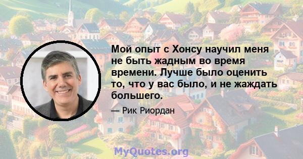 Мой опыт с Хонсу научил меня не быть жадным во время времени. Лучше было оценить то, что у вас было, и не жаждать большего.