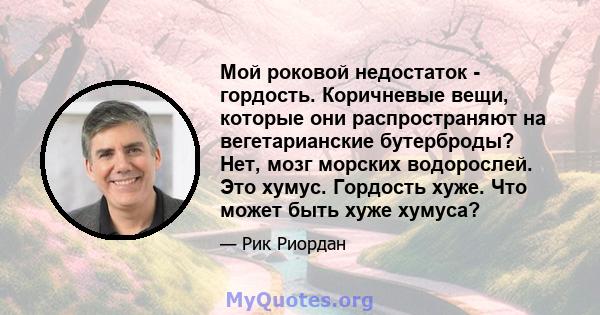 Мой роковой недостаток - гордость. Коричневые вещи, которые они распространяют на вегетарианские бутерброды? Нет, мозг морских водорослей. Это хумус. Гордость хуже. Что может быть хуже хумуса?