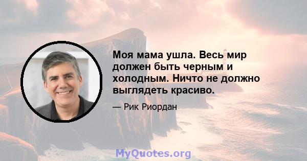 Моя мама ушла. Весь мир должен быть черным и холодным. Ничто не должно выглядеть красиво.