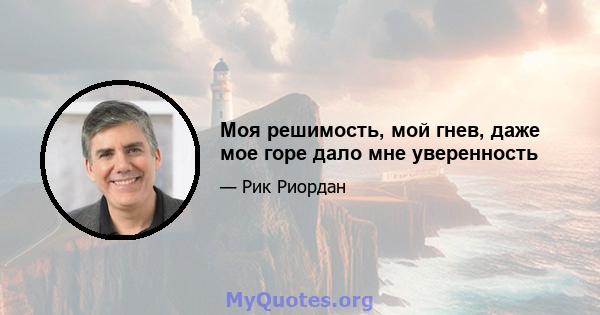 Моя решимость, мой гнев, даже мое горе дало мне уверенность