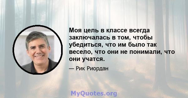 Моя цель в классе всегда заключалась в том, чтобы убедиться, что им было так весело, что они не понимали, что они учатся.