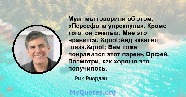 Муж, мы говорили об этом: «Персефона упрекнула». Кроме того, он смелый. Мне это нравится. "Аид закатил глаза." Вам тоже понравился этот парень Орфей. Посмотри, как хорошо это получилось.