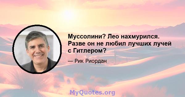 Муссолини? Лео нахмурился. Разве он не любил лучших лучей с Гитлером?