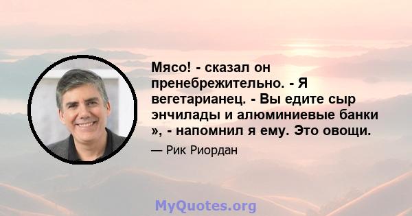 Мясо! - сказал он пренебрежительно. - Я вегетарианец. - Вы едите сыр энчилады и алюминиевые банки », - напомнил я ему. Это овощи.