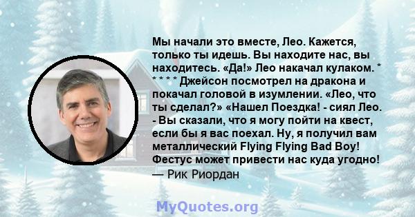 Мы начали это вместе, Лео. Кажется, только ты идешь. Вы находите нас, вы находитесь. «Да!» Лео накачал кулаком. * * * * * Джейсон посмотрел на дракона и покачал головой в изумлении. «Лео, что ты сделал?» «Нашел Поездка! 