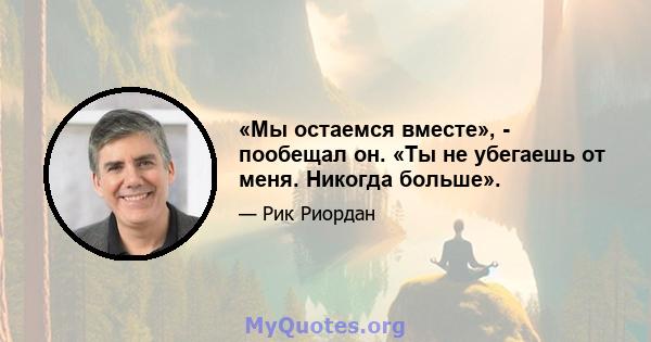 «Мы остаемся вместе», - пообещал он. «Ты не убегаешь от меня. Никогда больше».