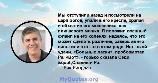 Мы отступили назад и посмотрели на царя богов, упали в его кресле, храпая и обхватив его мошенника, как плюшевого мишка. Я положил военный флайл на его коленях, надеясь, что это может сделать различие, завершив его силы 