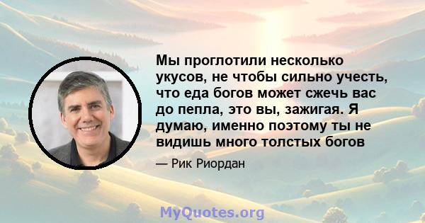 Мы проглотили несколько укусов, не чтобы сильно учесть, что еда богов может сжечь вас до пепла, это вы, зажигая. Я думаю, именно поэтому ты не видишь много толстых богов