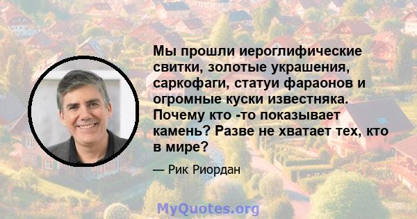 Мы прошли иероглифические свитки, золотые украшения, саркофаги, статуи фараонов и огромные куски известняка. Почему кто -то показывает камень? Разве не хватает тех, кто в мире?