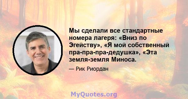 Мы сделали все стандартные номера лагеря: «Вниз по Эгейству», «Я мой собственный пра-пра-пра-дедушка», «Эта земля-земля Миноса.