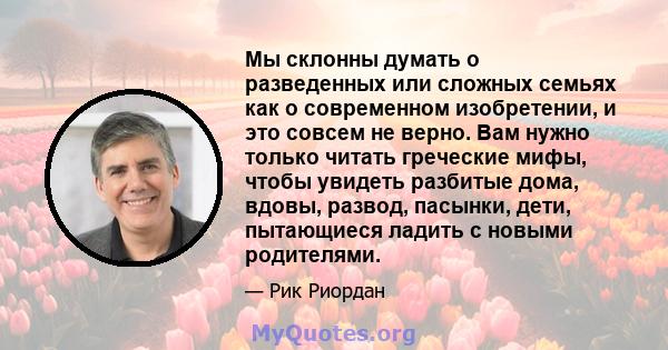 Мы склонны думать о разведенных или сложных семьях как о современном изобретении, и это совсем не верно. Вам нужно только читать греческие мифы, чтобы увидеть разбитые дома, вдовы, развод, пасынки, дети, пытающиеся